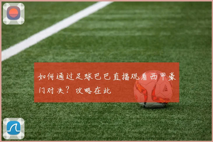 如何通过足球巴巴直播观看西甲豪门对决？攻略在此