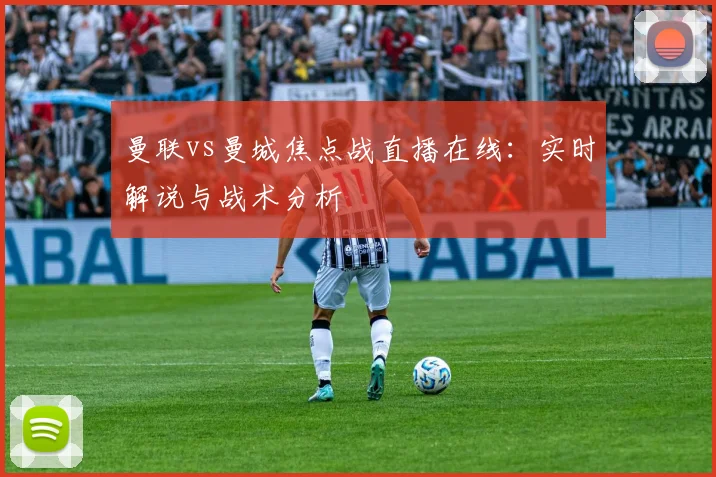 曼联vs曼城焦点战直播在线：实时解说与战术分析