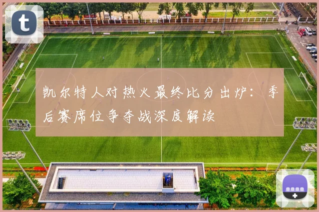 凯尔特人对热火最终比分出炉：季后赛席位争夺战深度解读