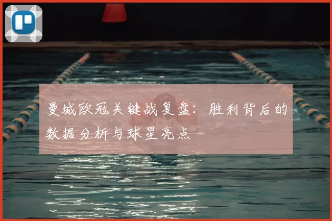 曼城欧冠关键战复盘：胜利背后的数据分析与球星亮点