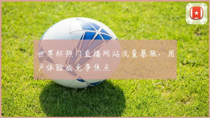 世界杯热门直播网站流量暴涨，用户体验成竞争焦点