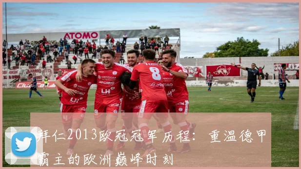 拜仁2013欧冠冠军历程：重温德甲霸主的欧洲巅峰时刻