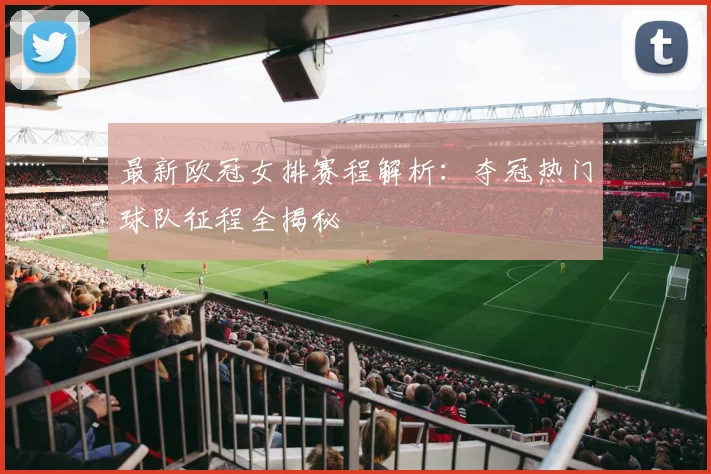 最新欧冠女排赛程解析：夺冠热门球队征程全揭秘