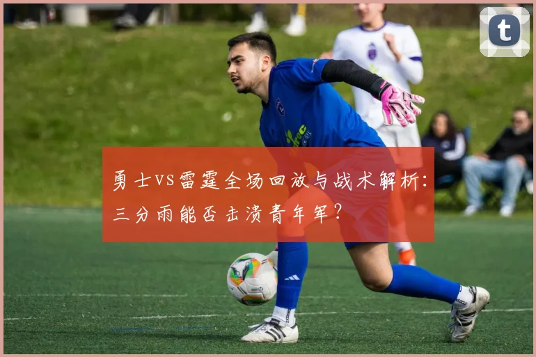 勇士vs雷霆全场回放与战术解析：三分雨能否击溃青年军？