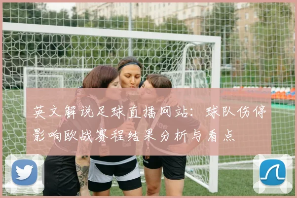 英文解说足球直播网站：球队伤停影响欧战赛程结果分析与看点