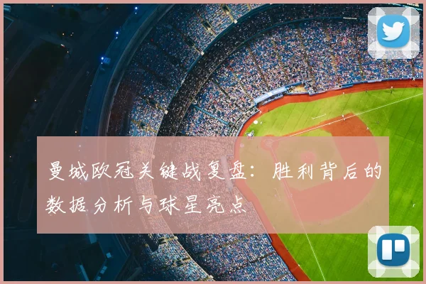 曼城欧冠关键战复盘：胜利背后的数据分析与球星亮点